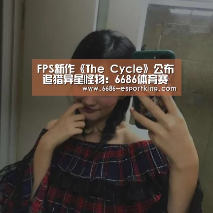 FPS新作《The Cycle》公布 追猎异星怪物:6686体育赛事直播(图1) 6686体育