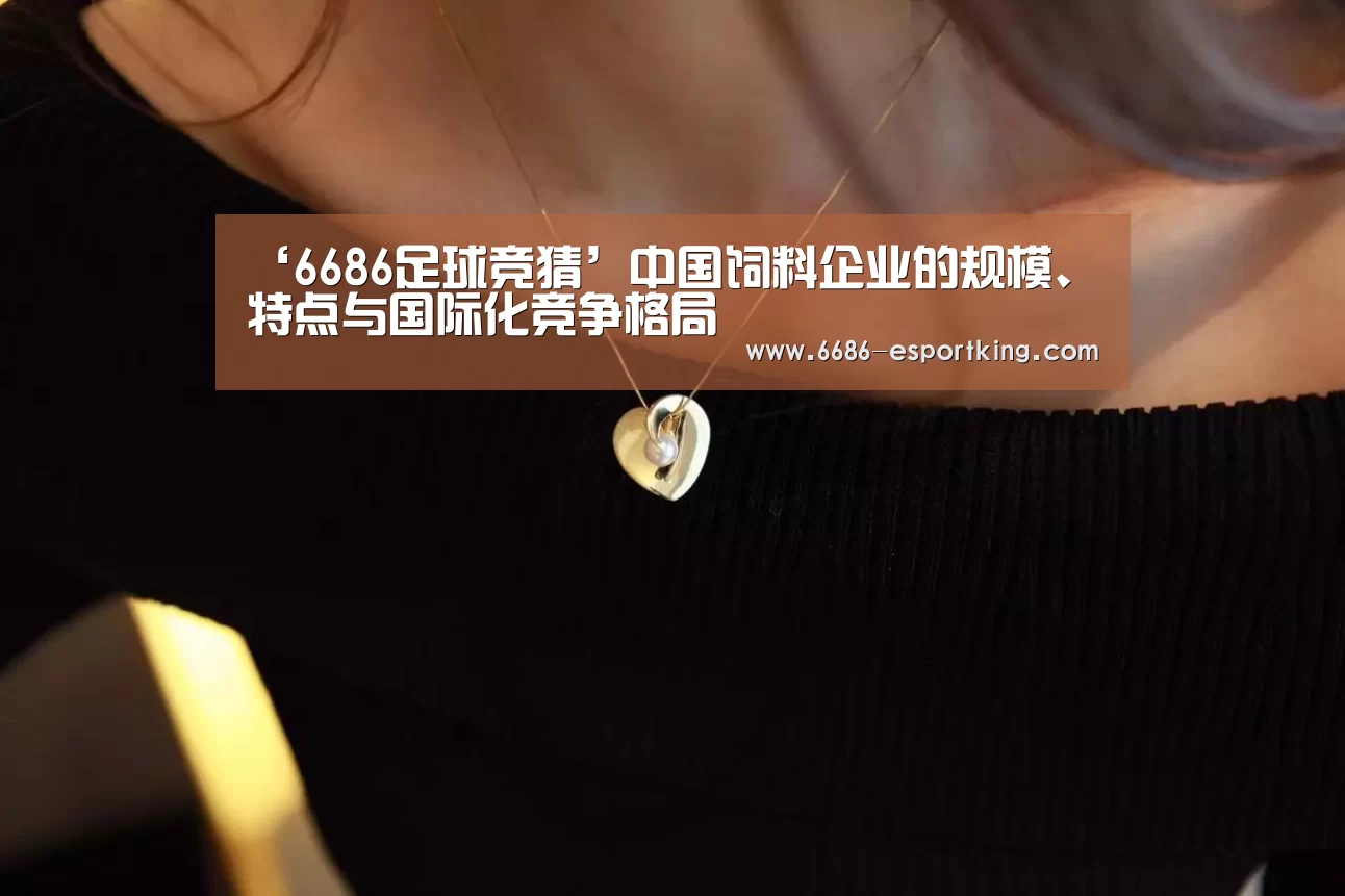 ‘6686足球竞猜’中国饲料企业的规模、特点与国际化竞争格局(图3) 6686体育赛事直播